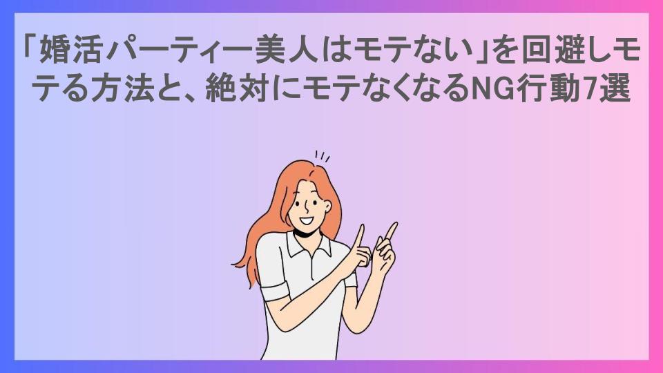 「婚活パーティー美人はモテない」を回避しモテる方法と、絶対にモテなくなるNG行動7選